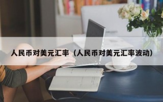 人民币对美元汇率（人民币对美元汇率波动）