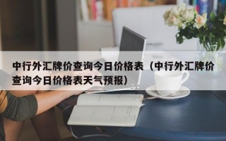 中行外汇牌价查询今日价格表（中行外汇牌价查询今日价格表天气预报）