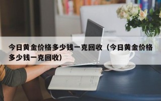 今日黄金价格多少钱一克回收（今日黄金价格多少钱一克回收）