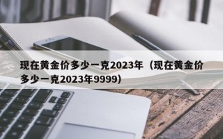 现在黄金价多少一克2023年（现在黄金价多少一克2023年9999）