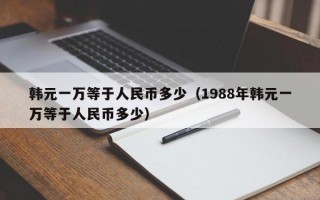 韩元一万等于人民币多少（1988年韩元一万等于人民币多少）