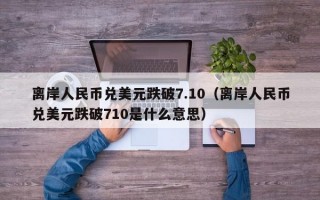 离岸人民币兑美元跌破7.10（离岸人民币兑美元跌破710是什么意思）