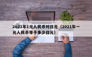 2o21年1元人民币对日元（2021年一元人民币等于多少日元）