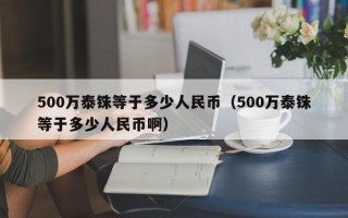 500万泰铢等于多少人民币（500万泰铢等于多少人民币啊）